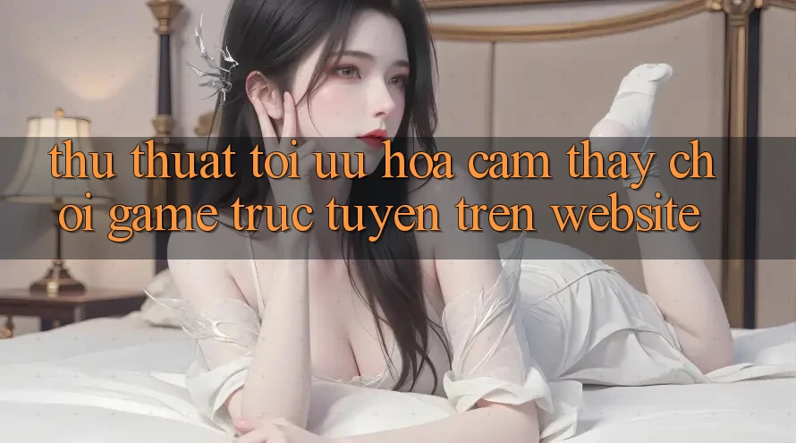 Thủ thuật Tối Ưu Hóa Cảm thấy Chơi Game Trực Tuyến Trên Website Thủ thuật Tối Ưu Hóa Cảm thấy Chơi Game Trực Tuyến Trên Website