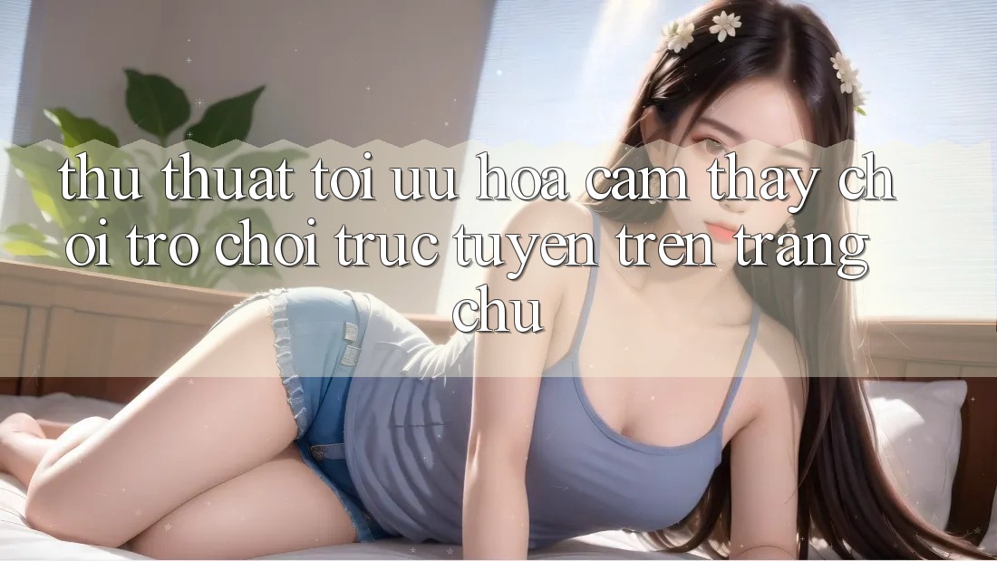 Thủ thuật Tối Ưu Hóa Cảm thấy Chơi Trò chơi Trực Tuyến Trên Trang chủ Thủ thuật Tối Ưu Hóa Cảm thấy Chơi Trò chơi Trực Tuyến Trên Trang chủ