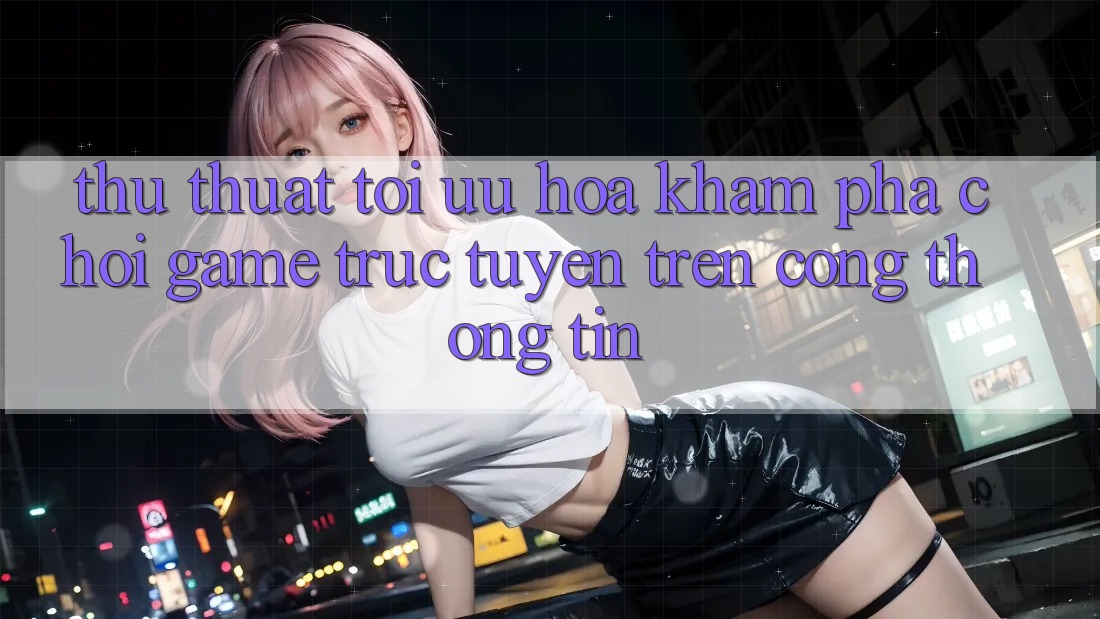 Thủ thuật Tối Ưu Hóa Khám phá Chơi Game Trực Tuyến Trên Cổng thông tin Thủ thuật Tối Ưu Hóa Khám phá Chơi Game Trực Tuyến Trên Cổng thông tin