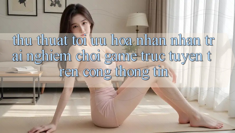 Thủ thuật Tối Ưu Hóa Nhận nhận trải nghiệm Chơi Game Trực Tuyến Trên Cổng thông tin