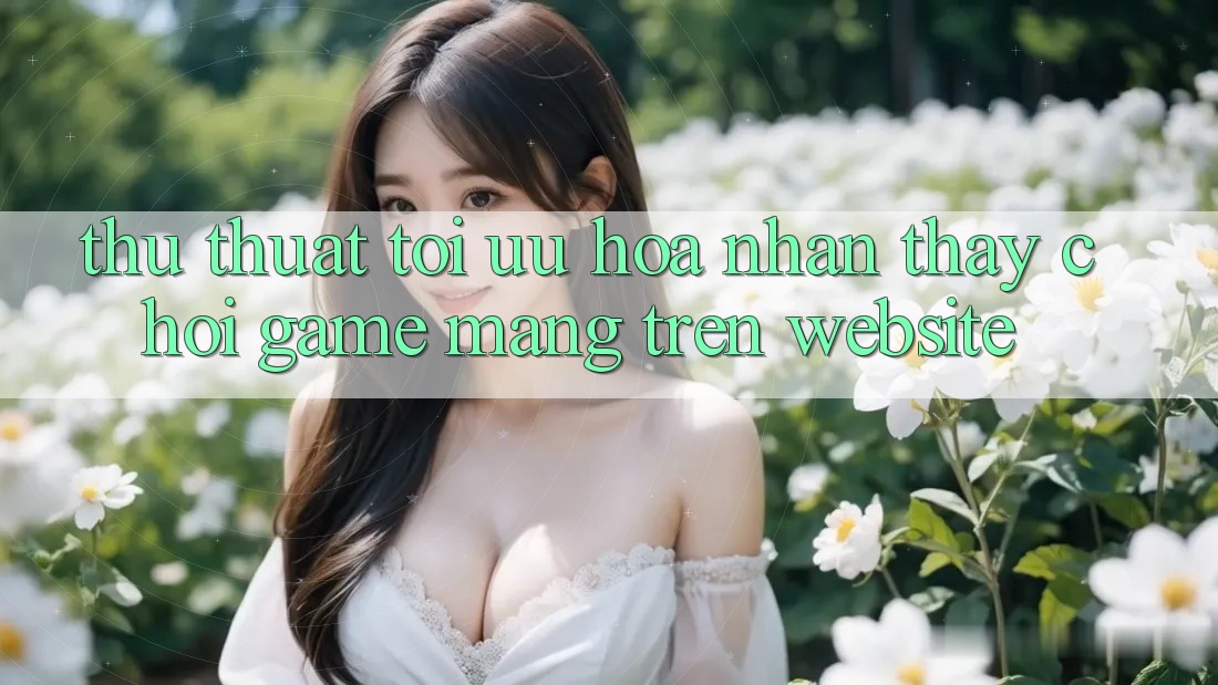 Thủ thuật Tối Ưu Hóa Nhận thấy Chơi Game mạng Trên Website