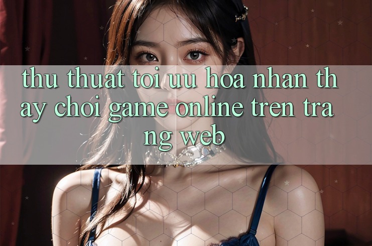 Thủ thuật Tối Ưu Hóa Nhận thấy Chơi Game online Trên Trang web Thủ thuật Tối Ưu Hóa Nhận thấy Chơi Game online Trên Trang web