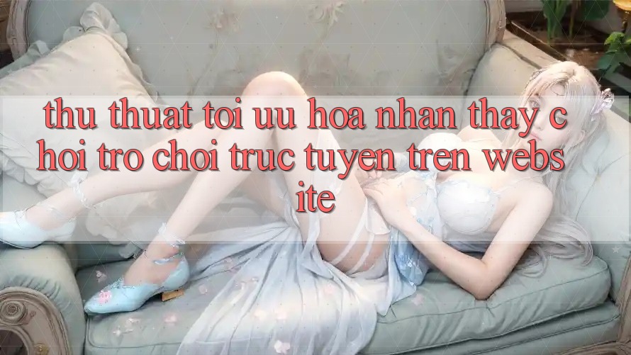 Thủ thuật Tối Ưu Hóa Nhận thấy Chơi Trò chơi Trực Tuyến Trên Website Thủ thuật Tối Ưu Hóa Nhận thấy Chơi Trò chơi Trực Tuyến Trên Website