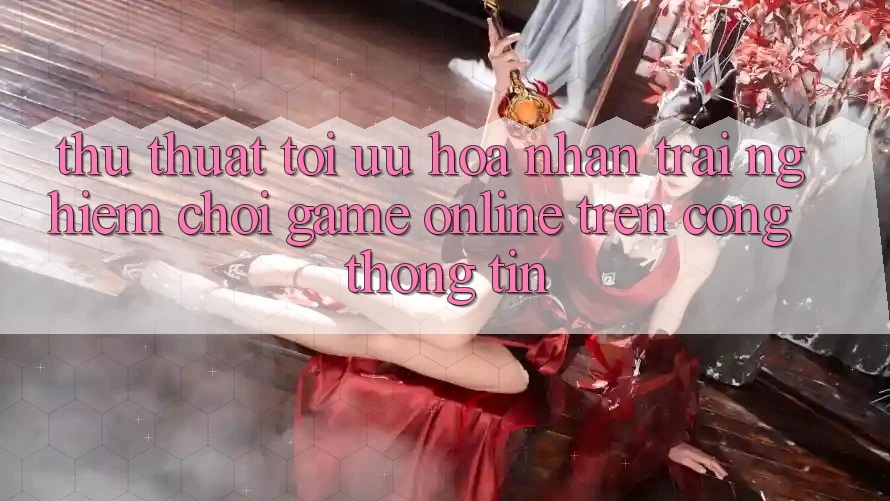 Thủ thuật Tối Ưu Hóa Nhận trải nghiệm Chơi Game online Trên Cổng thông tin Thủ thuật Tối Ưu Hóa Nhận trải nghiệm Chơi Game online Trên Cổng thông tin
