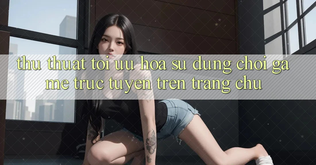 Thủ thuật Tối Ưu Hóa Sử dụng Chơi Game Trực Tuyến Trên Trang chủ