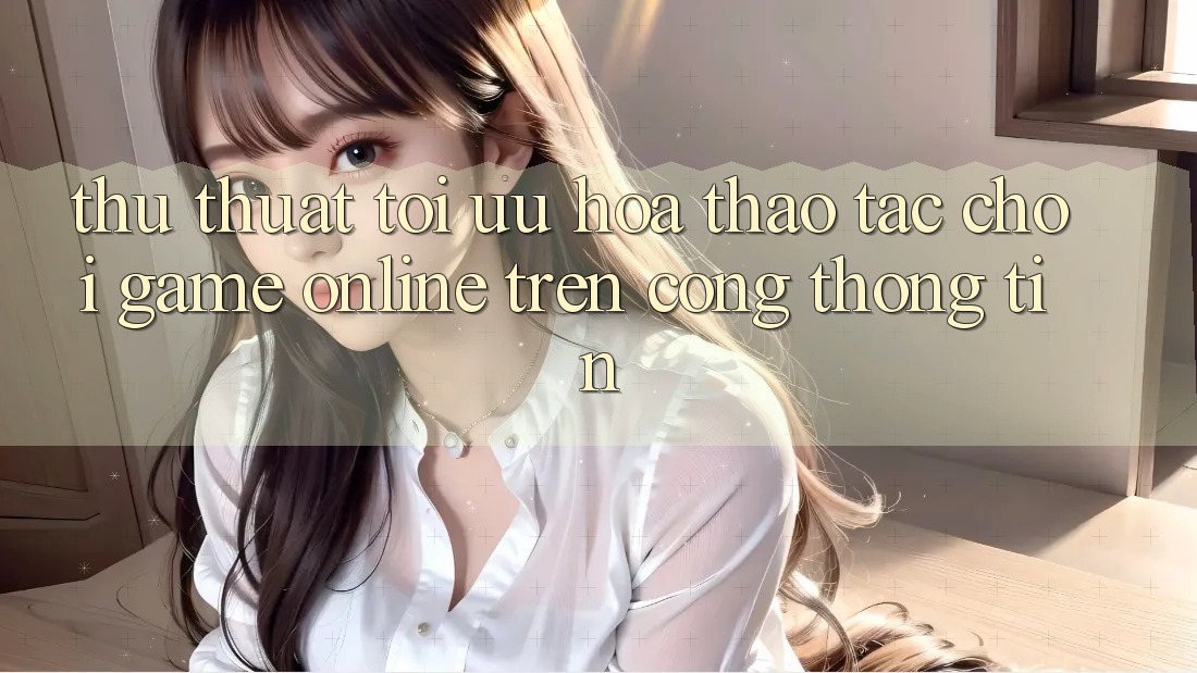 Thủ thuật Tối Ưu Hóa Thao tác Chơi Game online Trên Cổng thông tin Thủ thuật Tối Ưu Hóa Thao tác Chơi Game online Trên Cổng thông tin