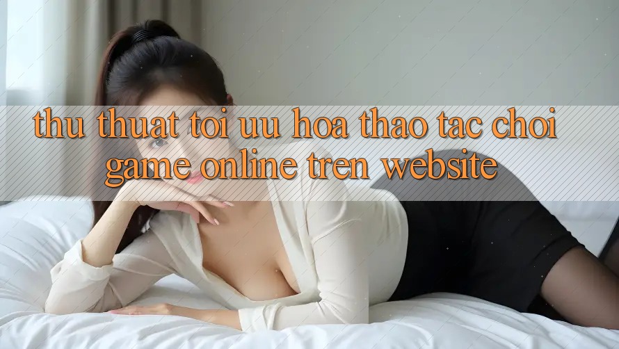 Thủ thuật Tối Ưu Hóa Thao tác Chơi Game online Trên Website