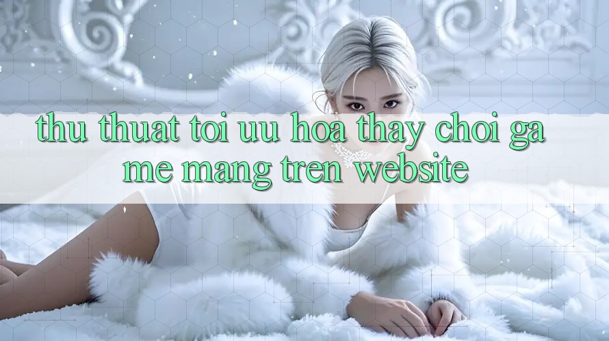 Thủ thuật Tối Ưu Hóa Thấy Chơi Game mạng Trên Website Thủ thuật Tối Ưu Hóa Thấy Chơi Game mạng Trên Website