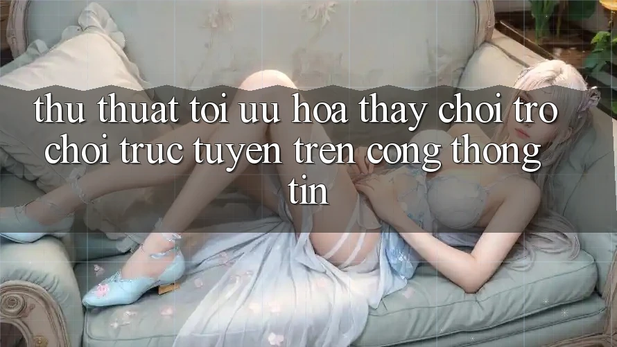 Thủ thuật Tối Ưu Hóa Thấy Chơi Trò chơi Trực Tuyến Trên Cổng thông tin