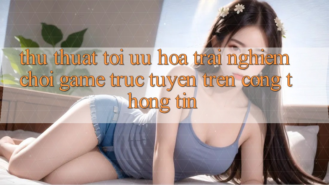 Thủ thuật Tối Ưu Hóa Trải Nghiệm Chơi Game Trực Tuyến Trên Cổng thông tin Thủ thuật Tối Ưu Hóa Trải Nghiệm Chơi Game Trực Tuyến Trên Cổng thông tin