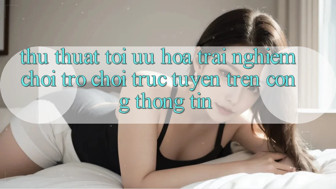 Thủ thuật Tối Ưu Hóa Trải Nghiệm Chơi Trò chơi Trực Tuyến Trên Cổng thông tin Thủ thuật Tối Ưu Hóa Trải Nghiệm Chơi Trò chơi Trực Tuyến Trên Cổng thông tin