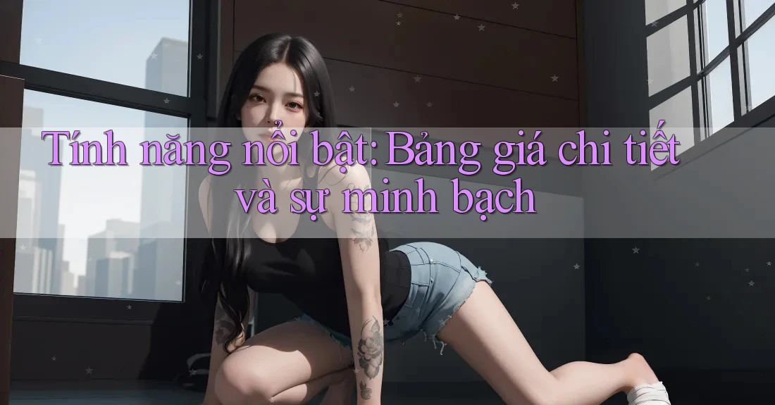 Tính năng nổi bật: Bảng giá chi tiết và sự minh bạch Tính năng nổi bật: Bảng giá chi tiết và sự minh bạch