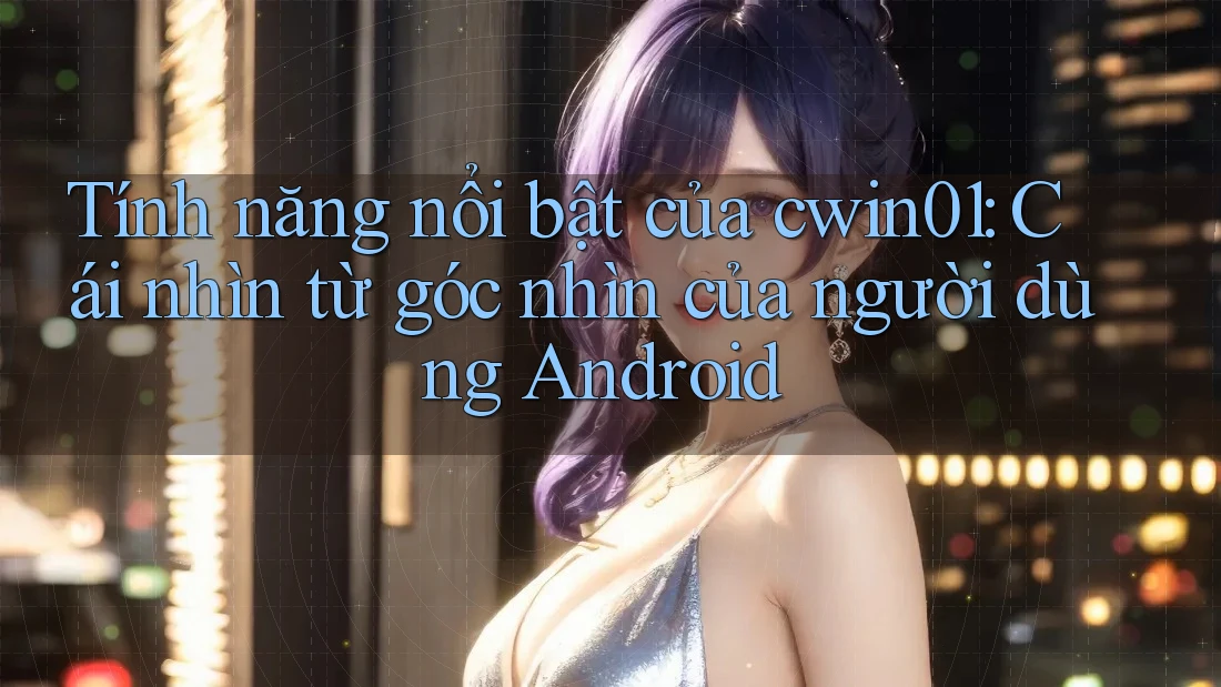 Tính năng nổi bật của cwin01: Cái nhìn từ góc nhìn của người dùng Android Tính năng nổi bật của cwin01: Cái nhìn từ góc nhìn của người dùng Android