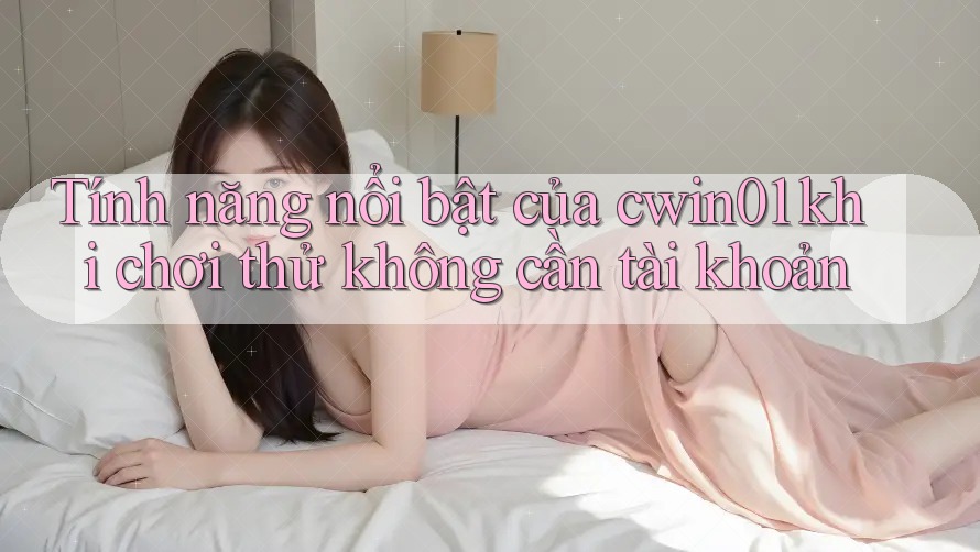 Tính năng nổi bật của cwin01 khi chơi thử không cần tài khoản