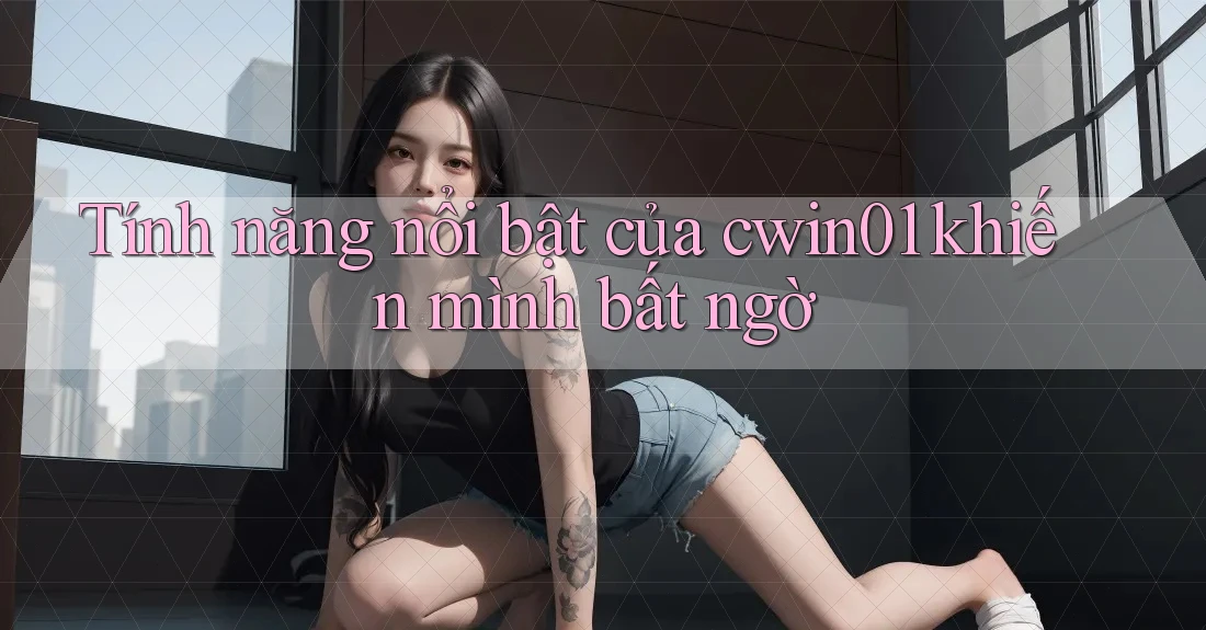 Tính năng nổi bật của cwin01 khiến mình bất ngờ