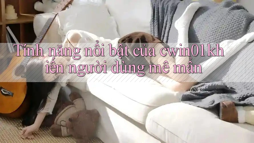 Tính năng nổi bật của cwin01 khiến người dùng mê mẩn Tính năng nổi bật của cwin01 khiến người dùng mê mẩn