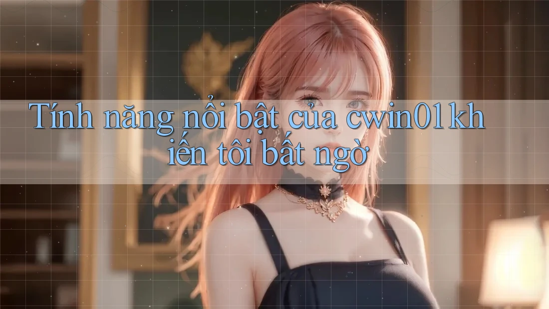 Tính năng nổi bật của cwin01 khiến tôi bất ngờ