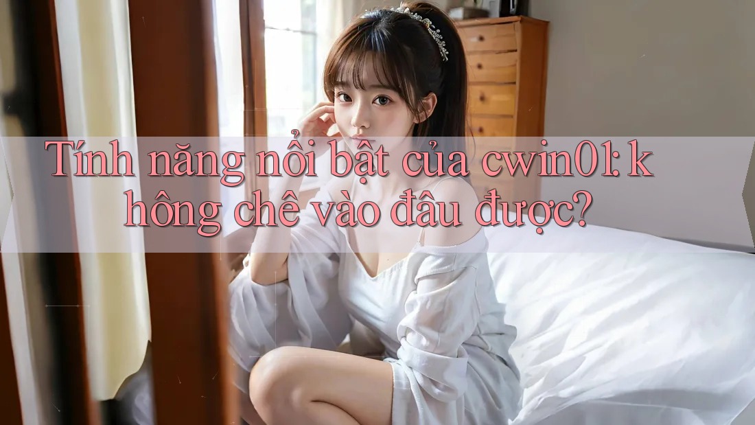 Tính năng nổi bật của cwin01: không chê vào đâu được? Tính năng nổi bật của cwin01: không chê vào đâu được?