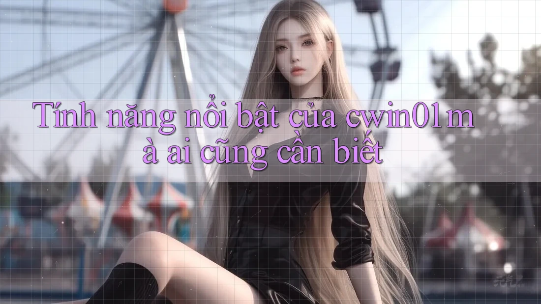 Tính năng nổi bật của cwin01 mà ai cũng cần biết