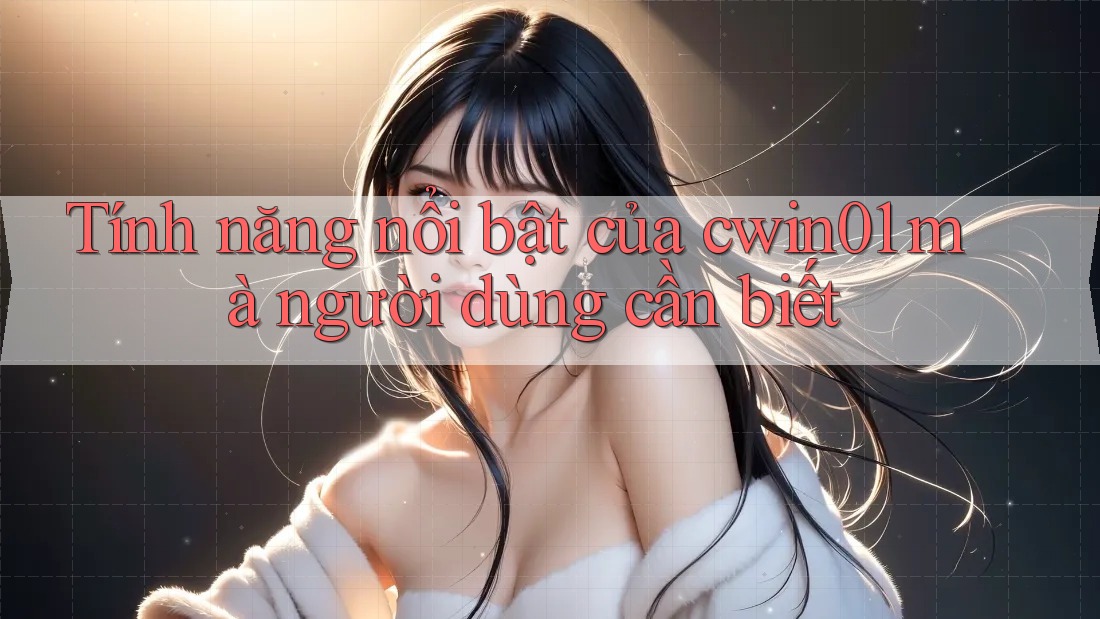Tính năng nổi bật của cwin01 mà người dùng cần biết