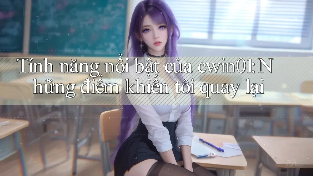 Tính năng nổi bật của cwin01: Những điểm khiến tôi quay lại Tính năng nổi bật của cwin01: Những điểm khiến tôi quay lại