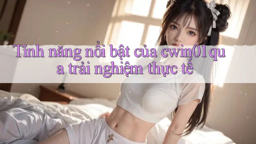 Tính năng nổi bật của cwin01 qua trải nghiệm thực tế Tính năng nổi bật của cwin01 qua trải nghiệm thực tế