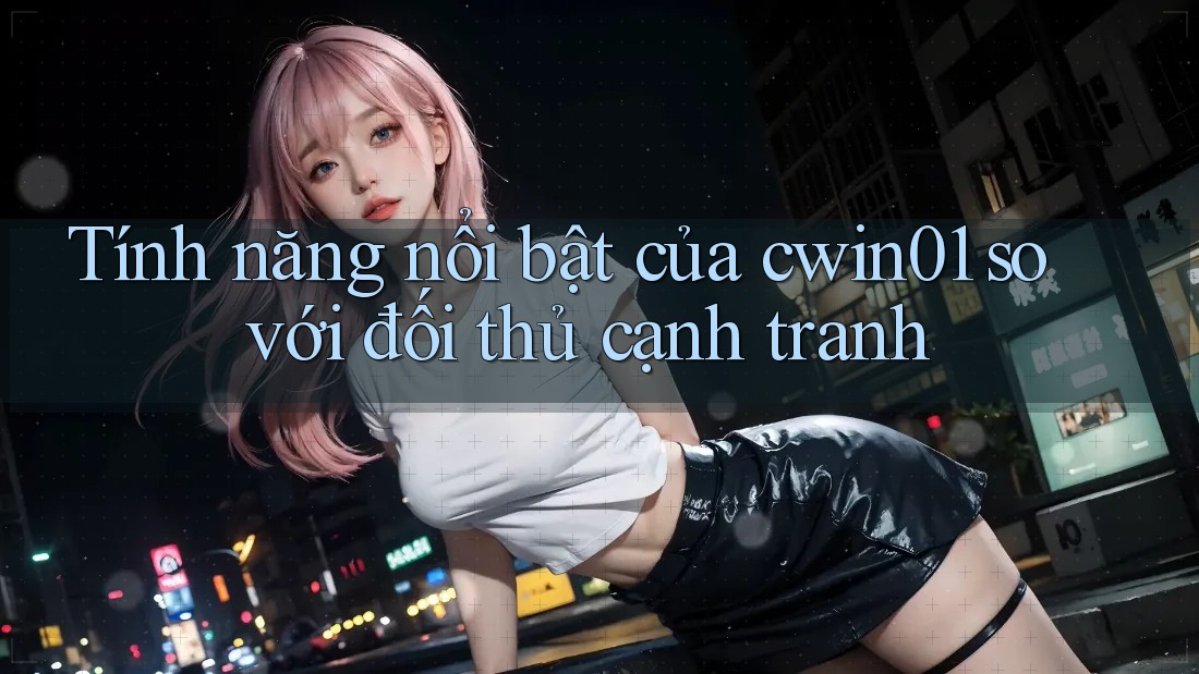 Tính năng nổi bật của cwin01 so với đối thủ cạnh tranh