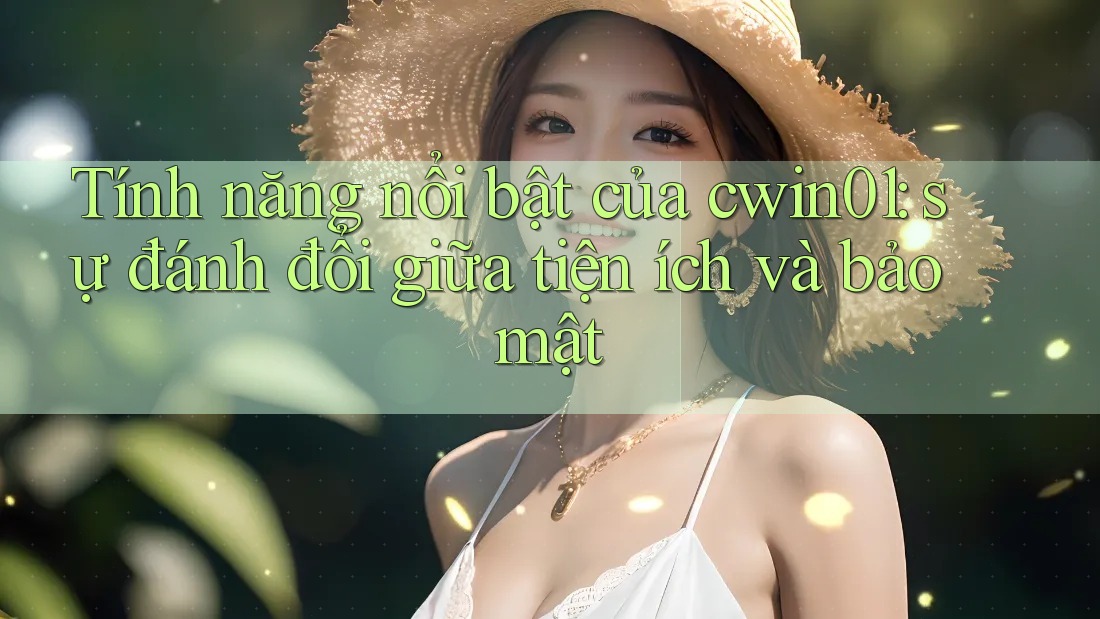 Tính năng nổi bật của cwin01: sự đánh đổi giữa tiện ích và bảo mật Tính năng nổi bật của cwin01: sự đánh đổi giữa tiện ích và bảo mật