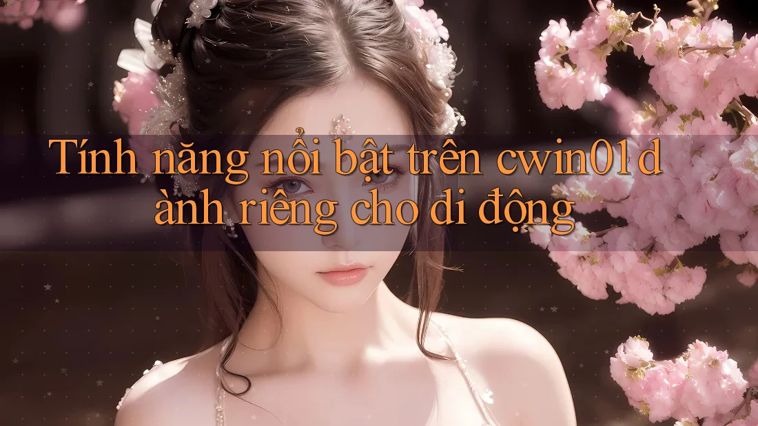 Tính năng nổi bật trên cwin01 dành riêng cho di động Tính năng nổi bật trên cwin01 dành riêng cho di động