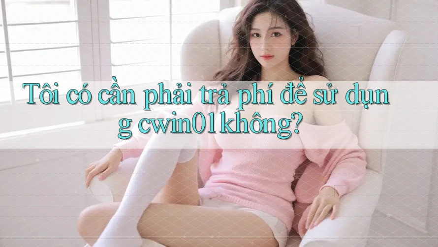 Tôi có cần phải trả phí để sử dụng cwin01 không?