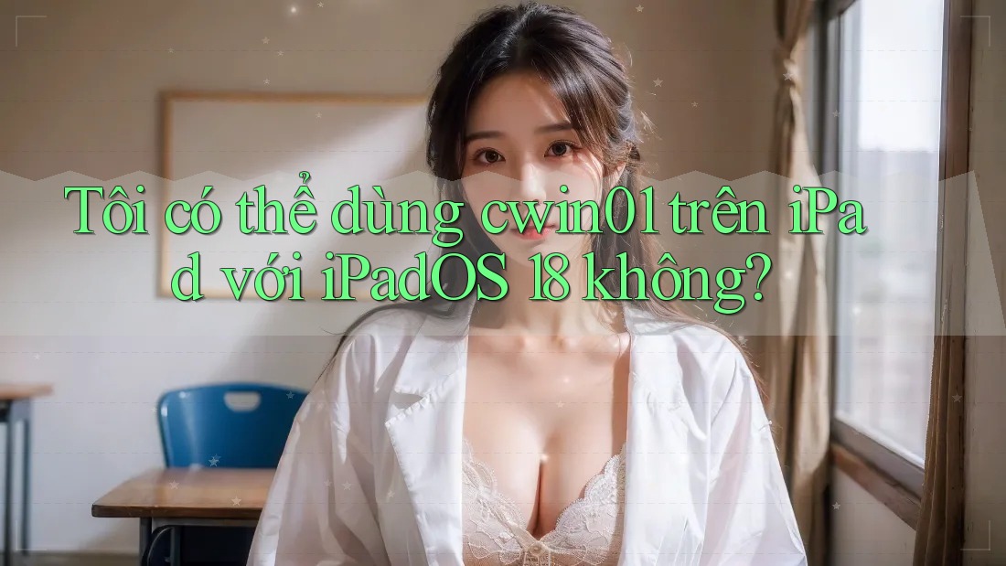 Tôi có thể dùng cwin01 trên iPad với iPadOS 18 không?
