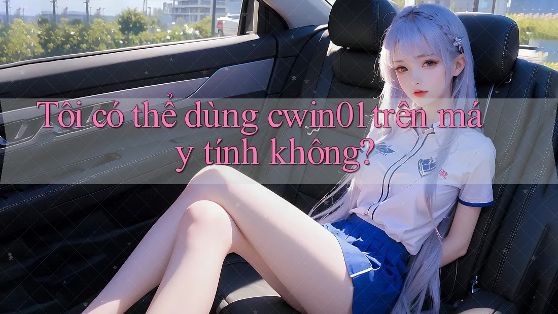 Tôi có thể dùng cwin01 trên máy tính không?