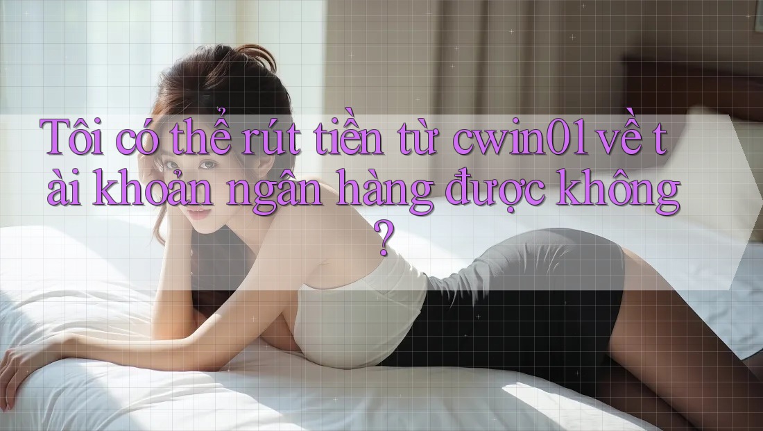 Tôi có thể rút tiền từ cwin01 về tài khoản ngân hàng được không?