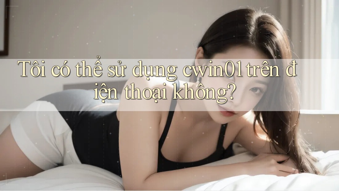 Tôi có thể sử dụng cwin01 trên điện thoại không? Tôi có thể sử dụng cwin01 trên điện thoại không?