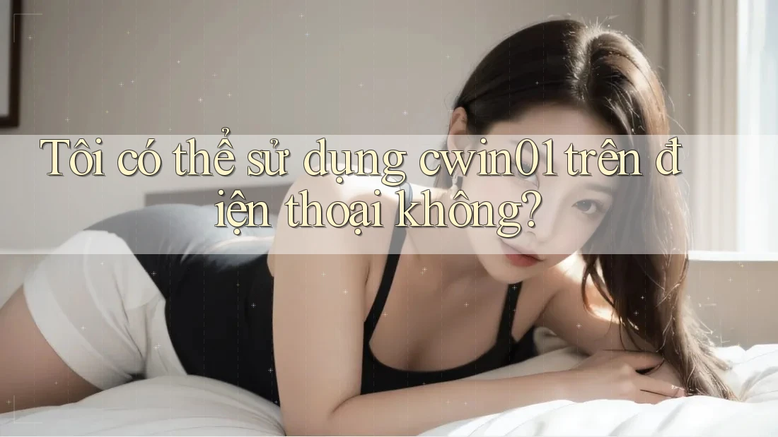Tôi có thể sử dụng cwin01 trên điện thoại không? Tôi có thể sử dụng cwin01 trên điện thoại không?