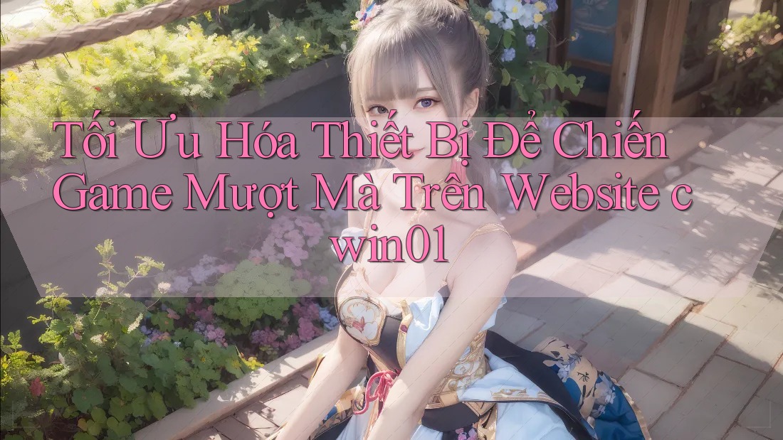 Tối Ưu Hóa Thiết Bị Để Chiến Game Mượt Mà Trên Website cwin01 Tối Ưu Hóa Thiết Bị Để Chiến Game Mượt Mà Trên Website cwin01