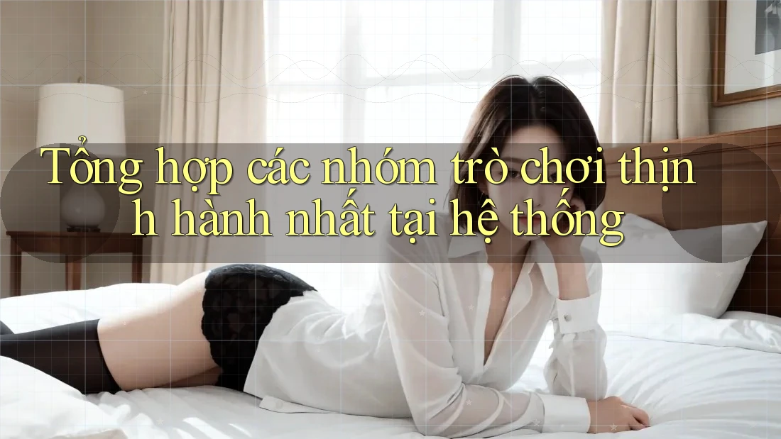 Tổng hợp các nhóm trò chơi thịnh hành nhất tại hệ thống