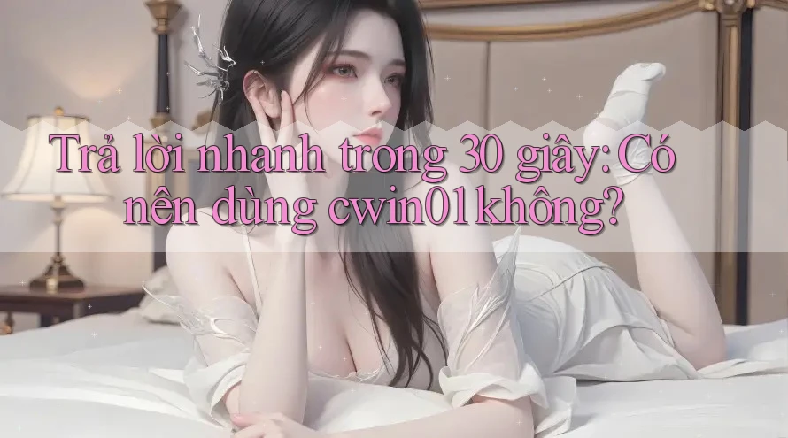 Trả lời nhanh trong 30 giây: Có nên dùng cwin01 không? Trả lời nhanh trong 30 giây: Có nên dùng cwin01 không?