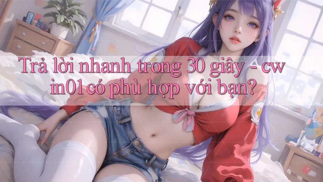 Trả lời nhanh trong 30 giây - cwin01 có phù hợp với bạn?