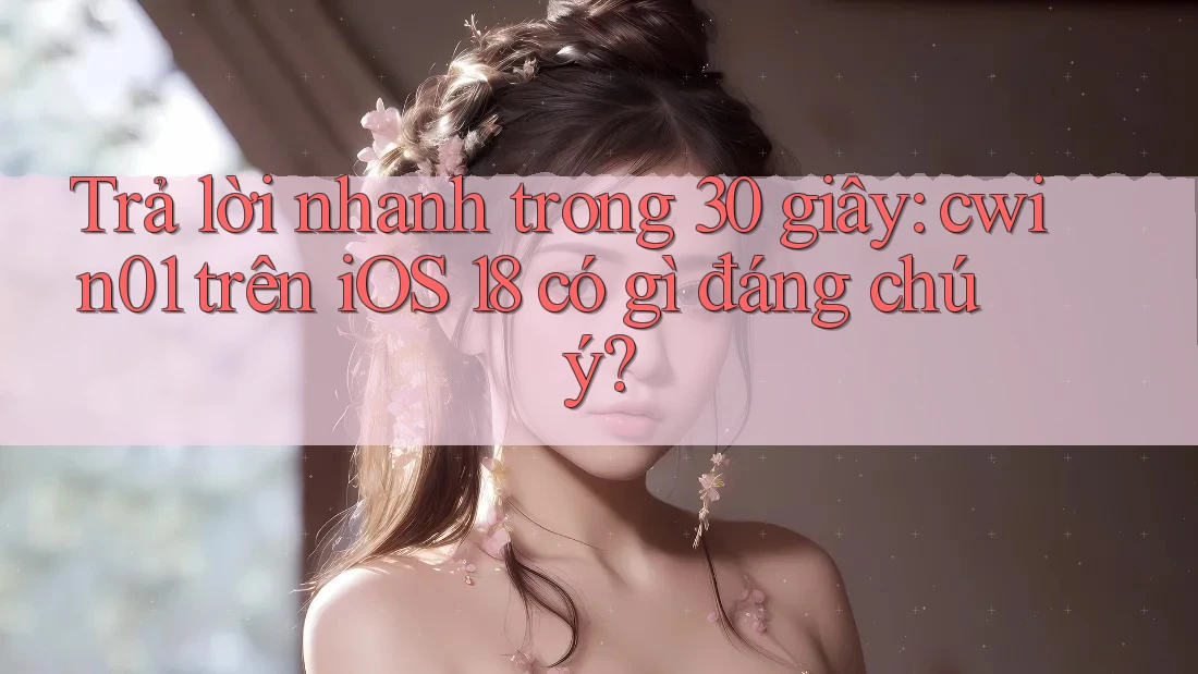 Trả lời nhanh trong 30 giây: cwin01 trên iOS 18 có gì đáng chú ý?
