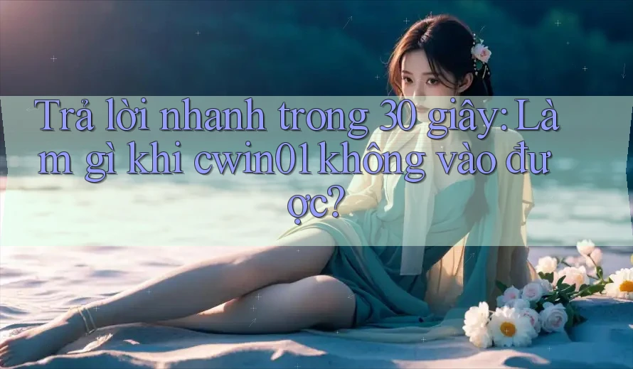 Trả lời nhanh trong 30 giây: Làm gì khi cwin01 không vào được?