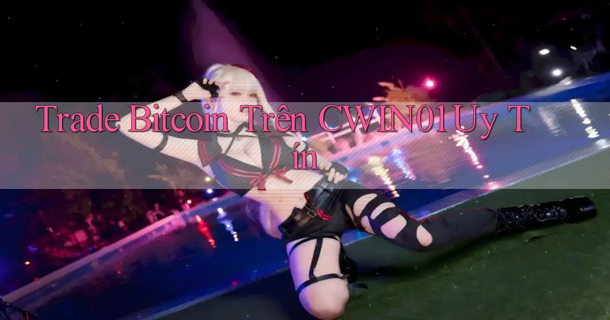 trade bitcoin trên cwin01 uy tín
