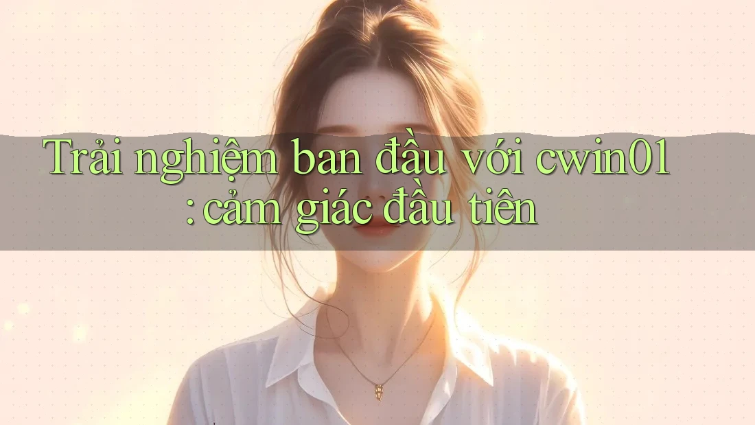 Trải nghiệm ban đầu với cwin01: cảm giác đầu tiên