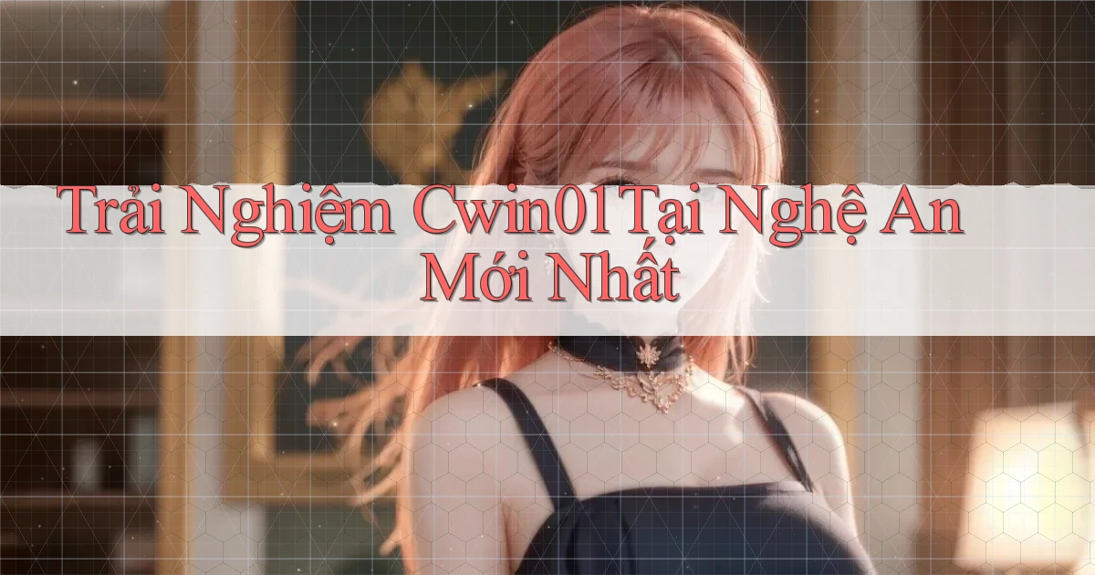 trải nghiệm cwin01 tại Nghệ An mới nhất