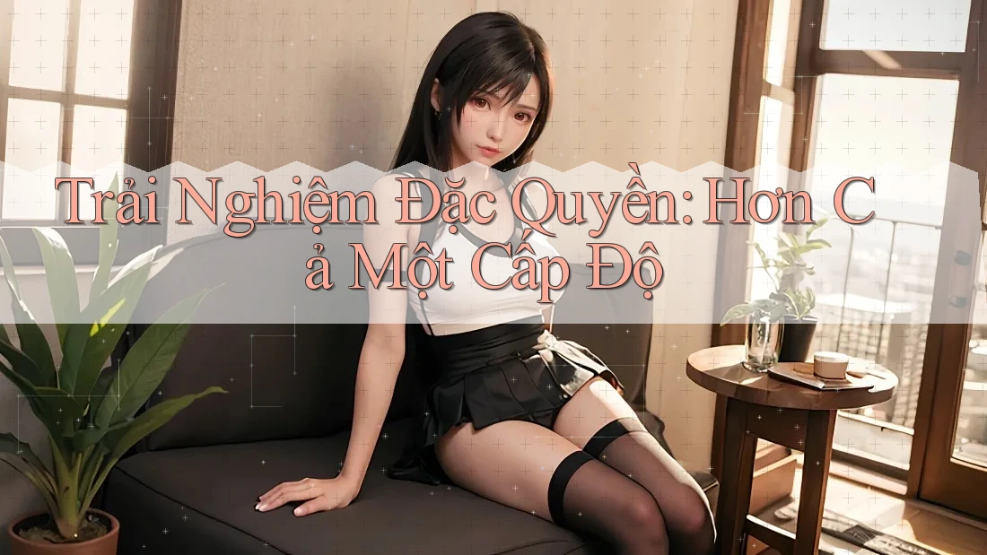 Trải Nghiệm Đặc Quyền: Hơn Cả Một Cấp Độ Trải Nghiệm Đặc Quyền: Hơn Cả Một Cấp Độ
