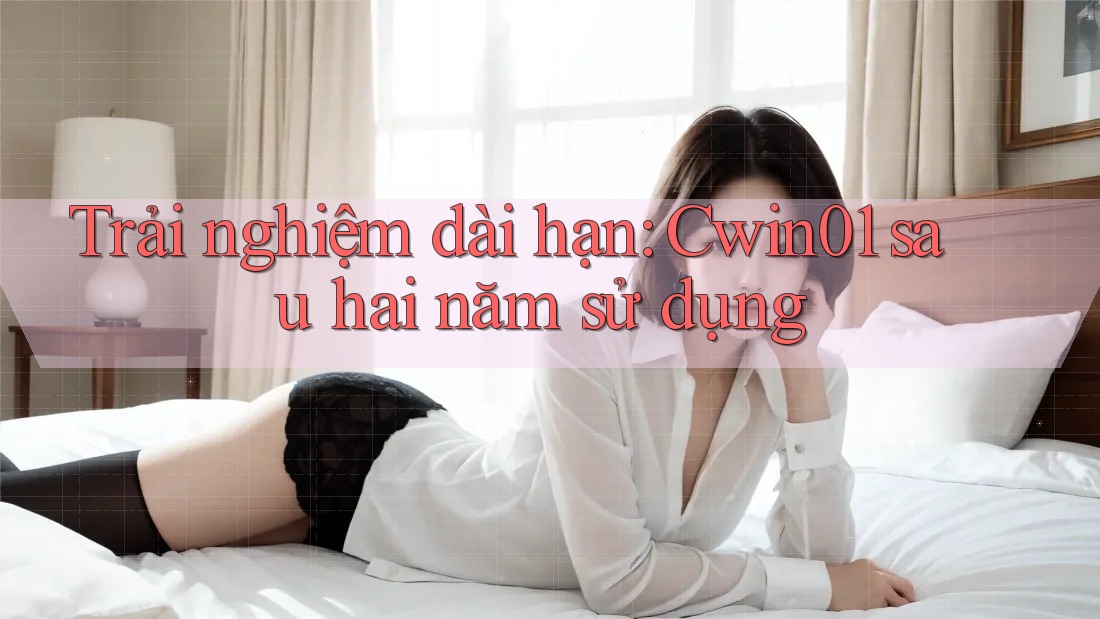 Trải nghiệm dài hạn: Cwin01 sau hai năm sử dụng