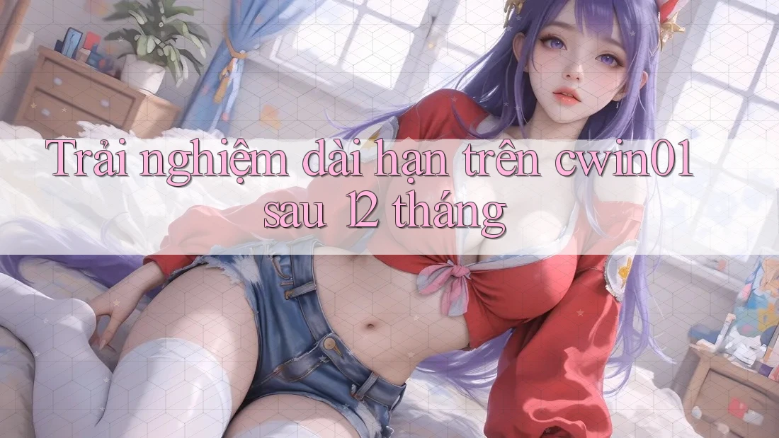 Trải nghiệm dài hạn trên cwin01 sau 12 tháng Trải nghiệm dài hạn trên cwin01 sau 12 tháng