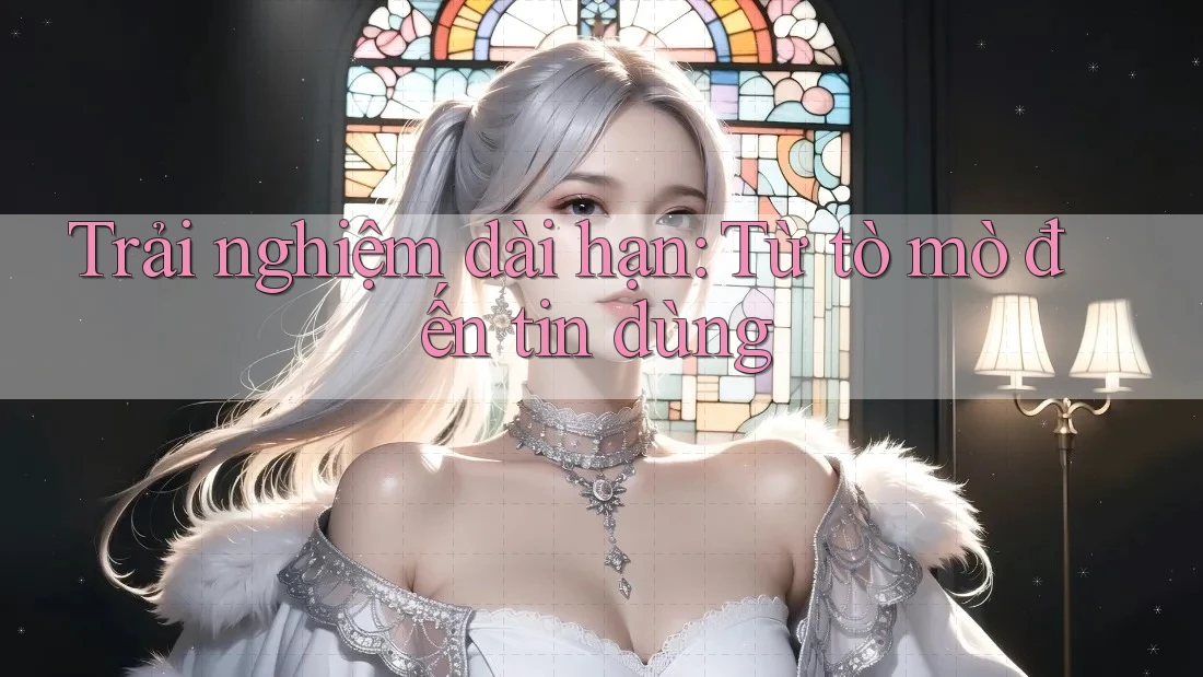 Trải nghiệm dài hạn: từ tò mò đến tin dùng Trải nghiệm dài hạn: từ tò mò đến tin dùng