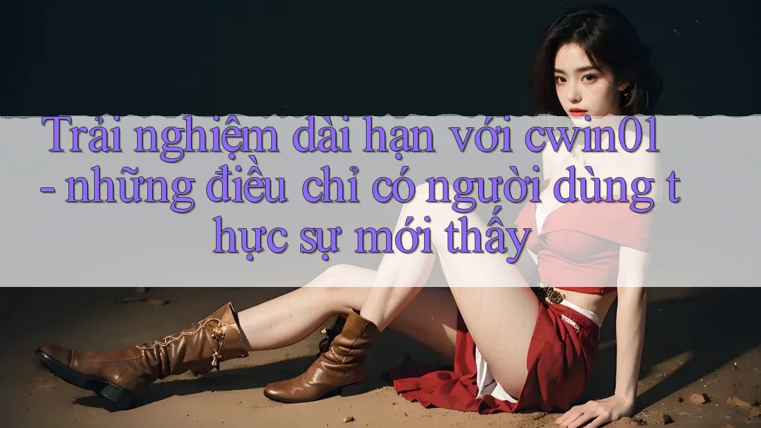 Trải nghiệm dài hạn với cwin01 - những điều chỉ có người dùng thực sự mới thấy Trải nghiệm dài hạn với cwin01 - những điều chỉ có người dùng thực sự mới thấy