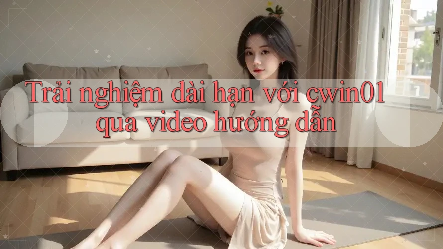 Trải nghiệm dài hạn với cwin01 qua video hướng dẫn
